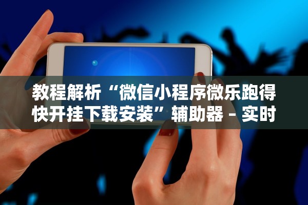 教程解析“微信小程序微乐跑得快开挂下载安装”辅助器 – 实时智能回复
