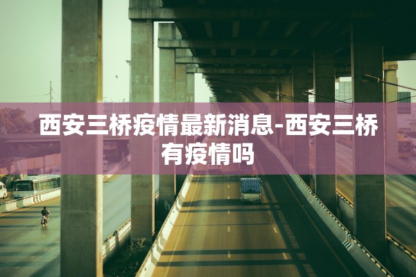 西安三桥疫情最新消息-西安三桥有疫情吗 西安三桥疫情最新消息-西安三桥有疫情吗