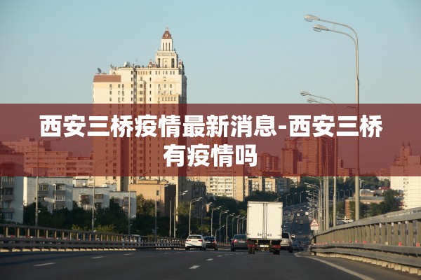 西安三桥疫情最新消息-西安三桥有疫情吗 西安三桥疫情最新消息-西安三桥有疫情吗