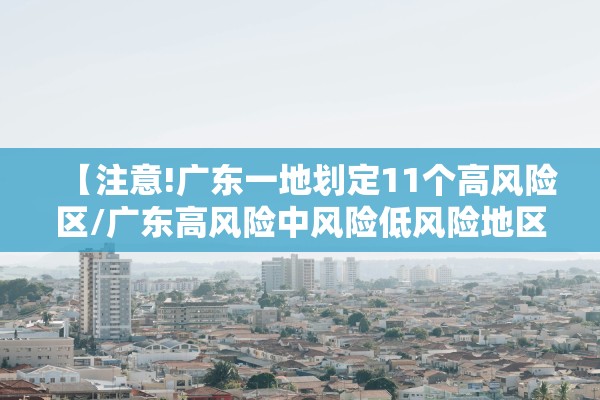 【注意!广东一地划定11个高风险区/广东高风险中风险低风险地区】 【注意!广东一地划定11个高风险区/广东高风险中风险低风险地区】