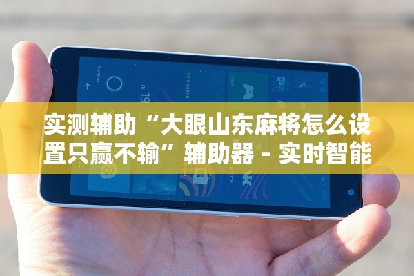 实测辅助“大眼山东麻将怎么设置只赢不输”辅助器 – 实时智能回复