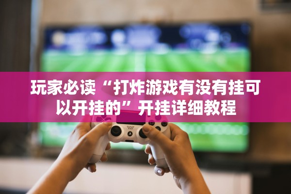 玩家必读“打炸游戏有没有挂可以开挂的	”开挂详细教程
