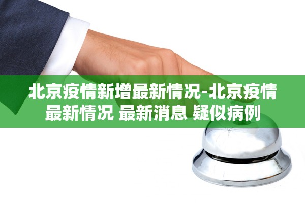 北京疫情新增最新情况-北京疫情最新情况 最新消息 疑似病例 北京疫情新增最新情况-北京疫情最新情况 最新消息 疑似病例