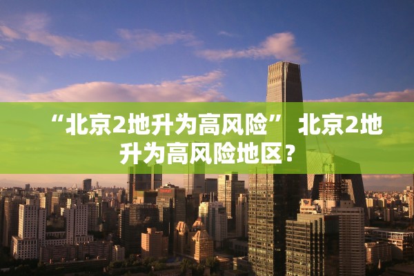 “北京2地升为高风险	” 北京2地升为高风险地区？