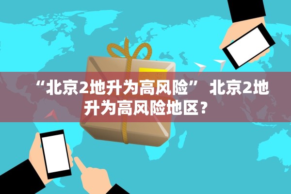 “北京2地升为高风险” 北京2地升为高风险地区？