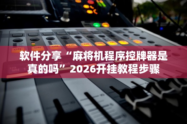 软件分享“麻将机程序控牌器是真的吗”2026开挂教程步骤