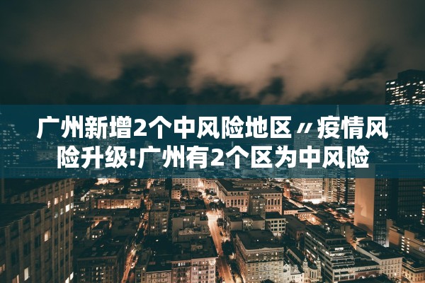 广州新增2个中风险地区〃疫情风险升级!广州有2个区为中风险 广州新增2个中风险地区〃疫情风险升级!广州有2个区为中风险