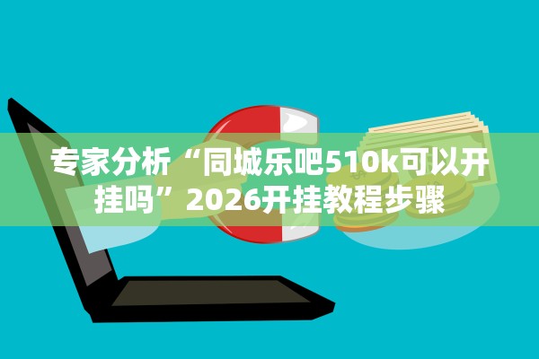 专家分析“同城乐吧510k可以开挂吗”2026开挂教程步骤