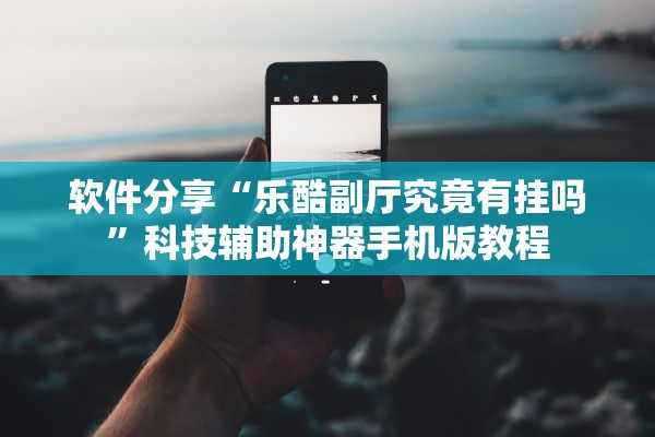 软件分享“乐酷副厅究竟有挂吗”科技辅助神器手机版教程