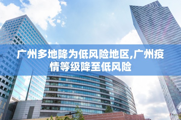 广州多地降为低风险地区,广州疫情等级降至低风险