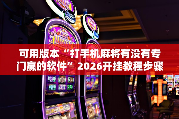 可用版本“打手机麻将有没有专门赢的软件”2026开挂教程步骤