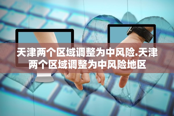 天津两个区域调整为中风险.天津两个区域调整为中风险地区 天津两个区域调整为中风险.天津两个区域调整为中风险地区