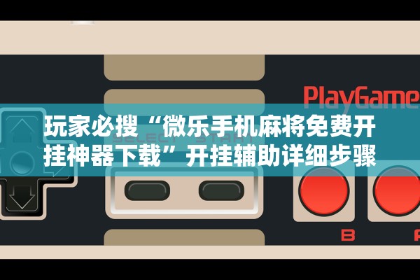 玩家必搜“微乐手机麻将免费开挂神器下载	”开挂辅助详细步骤