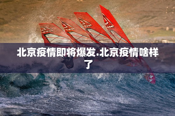 北京疫情即将爆发.北京疫情啥样了