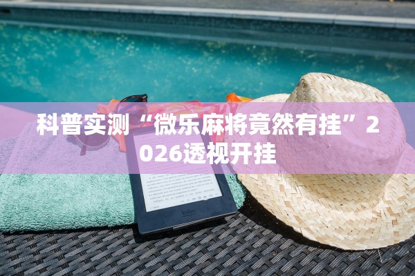 科普实测“微乐麻将竟然有挂”2026透视开挂