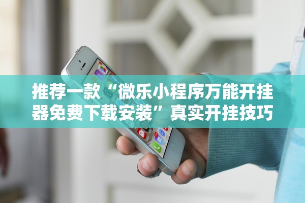 推荐一款“微乐小程序万能开挂器免费下载安装”真实开挂技巧分享