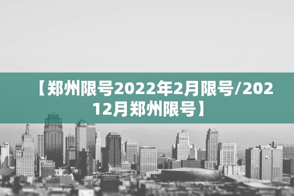 【郑州限号2022年2月限号/20212月郑州限号】