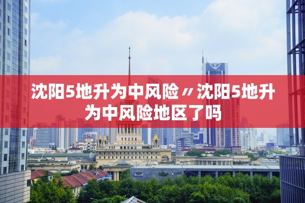 沈阳5地升为中风险〃沈阳5地升为中风险地区了吗 沈阳5地升为中风险〃沈阳5地升为中风险地区了吗