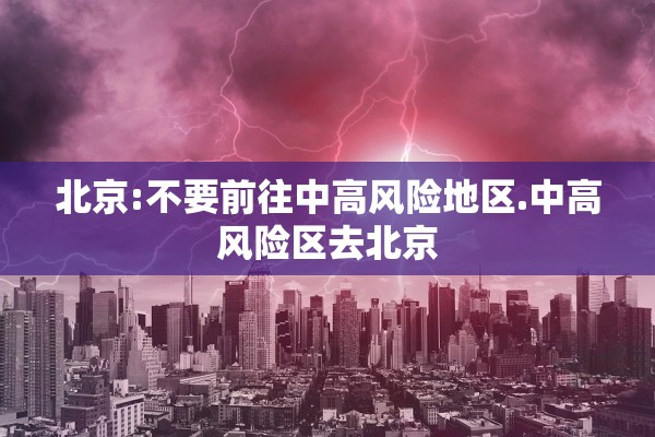 北京:不要前往中高风险地区.中高风险区去北京 北京:不要前往中高风险地区.中高风险区去北京