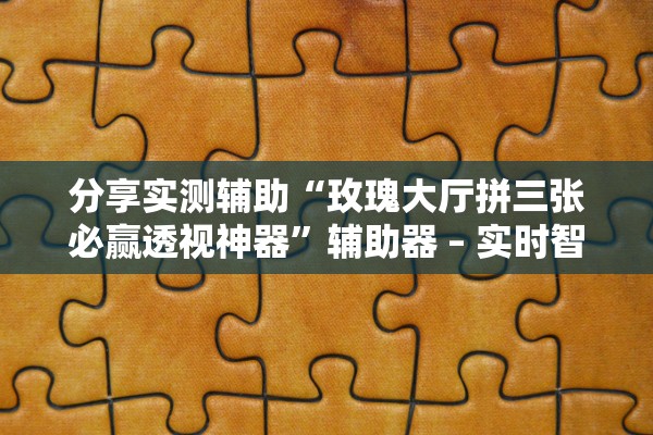 分享实测辅助“玫瑰大厅拼三张必赢透视神器”辅助器 – 实时智能回复