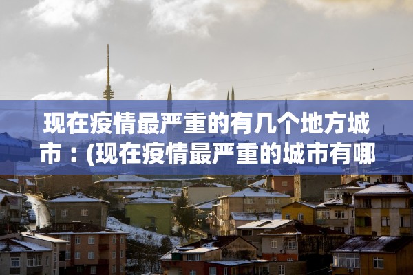 现在疫情最严重的有几个地方城市︰(现在疫情最严重的城市有哪些) 现在疫情最严重的有几个地方城市︰(现在疫情最严重的城市有哪些)