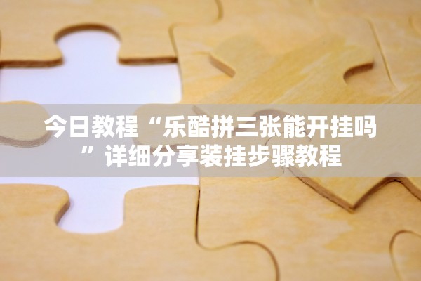 今日教程“乐酷拼三张能开挂吗	”详细分享装挂步骤教程