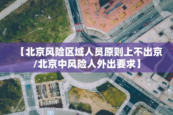 【北京风险区域人员原则上不出京/北京中风险人外出要求】 【北京风险区域人员原则上不出京/北京中风险人外出要求】