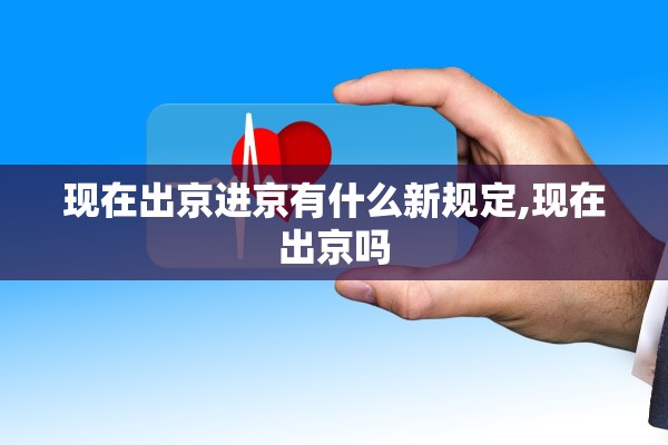 现在出京进京有什么新规定,现在出京吗
