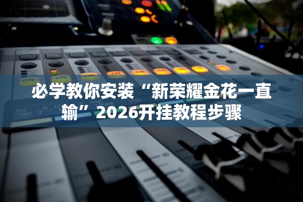 必学教你安装“新荣耀金花一直输”2026开挂教程步骤