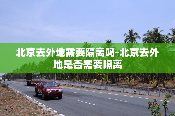 北京去外地需要隔离吗-北京去外地是否需要隔离