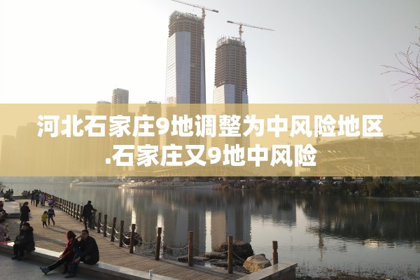 河北石家庄9地调整为中风险地区.石家庄又9地中风险