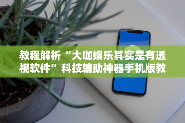 教程解析“大咖娱乐其实是有透视软件”科技辅助神器手机版教程