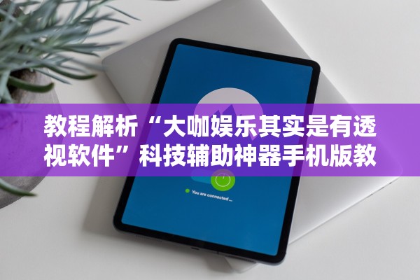 教程解析“大咖娱乐其实是有透视软件”科技辅助神器手机版教程