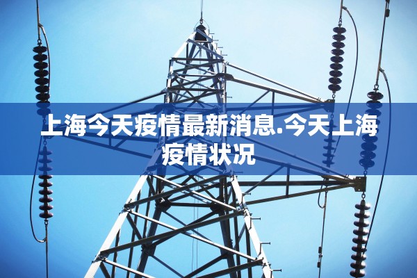 上海今天疫情最新消息.今天上海疫情状况 上海今天疫情最新消息.今天上海疫情状况
