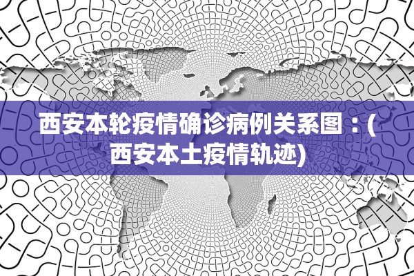 西安本轮疫情确诊病例关系图︰(西安本土疫情轨迹) 西安本轮疫情确诊病例关系图︰(西安本土疫情轨迹)
