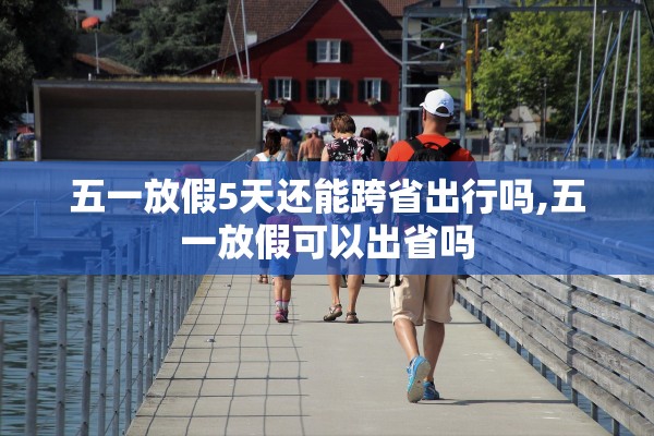 五一放假5天还能跨省出行吗,五一放假可以出省吗 五一放假5天还能跨省出行吗,五一放假可以出省吗