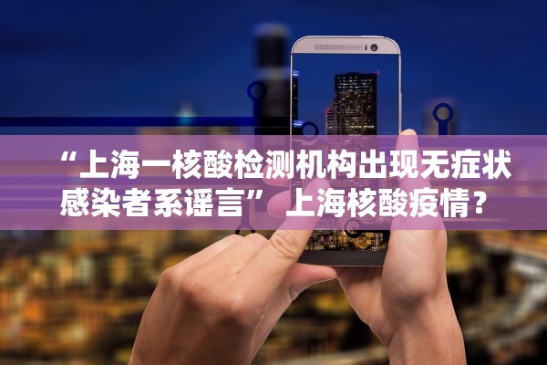 “上海一核酸检测机构出现无症状感染者系谣言” 上海核酸疫情？