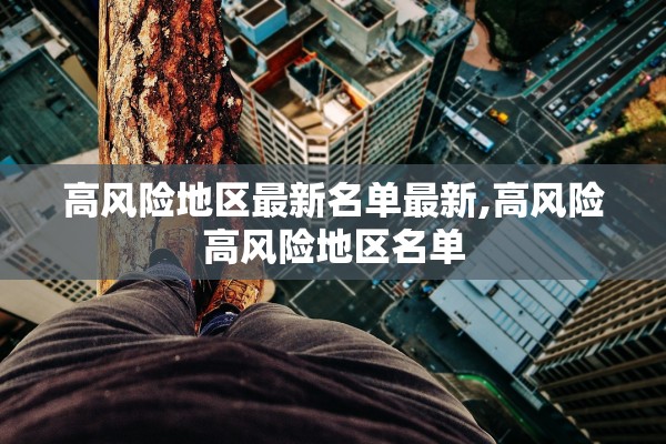 高风险地区最新名单最新,高风险高风险地区名单