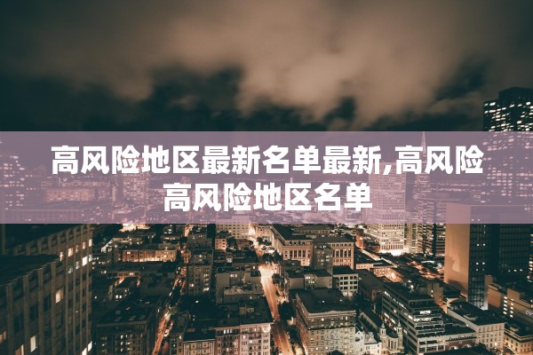 高风险地区最新名单最新,高风险高风险地区名单