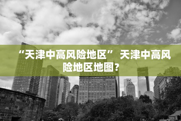 “天津中高风险地区” 天津中高风险地区地图？