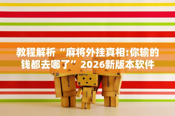 教程解析“麻将外挂真相:你输的钱都去哪了”2026新版本软件