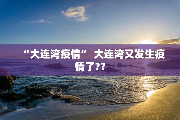 “大连湾疫情” 大连湾又发生疫情了?？