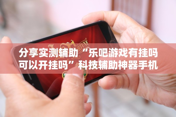 分享实测辅助“乐吧游戏有挂吗可以开挂吗	”科技辅助神器手机版教程