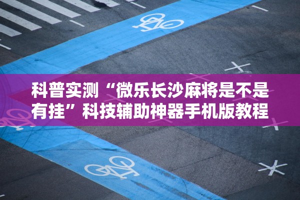 科普实测“微乐长沙麻将是不是有挂	”科技辅助神器手机版教程