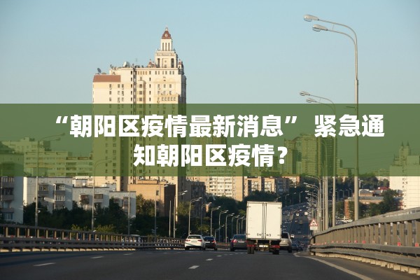 “朝阳区疫情最新消息	” 紧急通知朝阳区疫情？