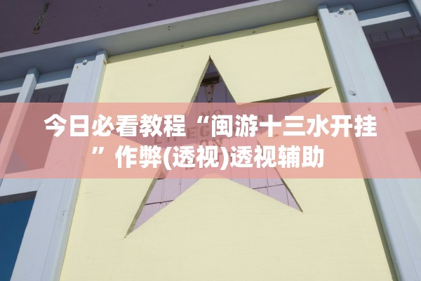 今日必看教程“闽游十三水开挂	”作弊(透视)透视辅助 