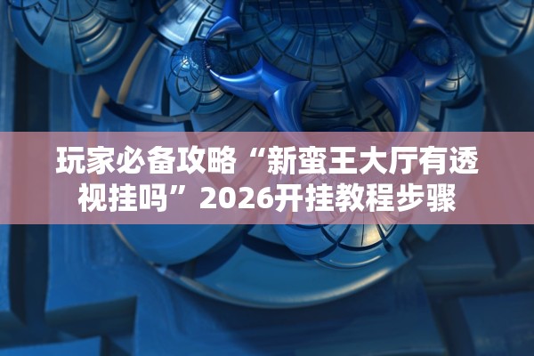玩家必备攻略“新蛮王大厅有透视挂吗	”2026开挂教程步骤