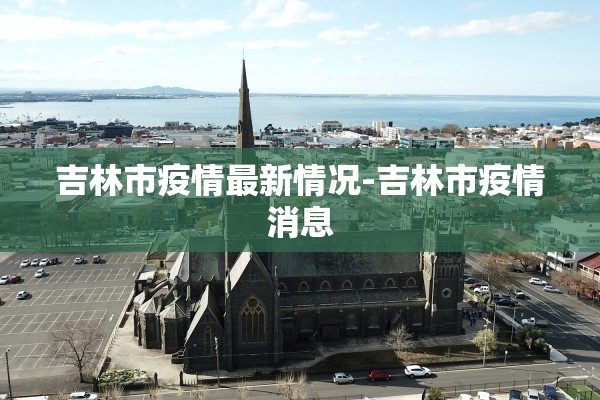 吉林市疫情最新情况-吉林市疫情消息 吉林市疫情最新情况-吉林市疫情消息