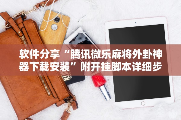 软件分享“腾讯微乐麻将外卦神器下载安装	”附开挂脚本详细步骤
