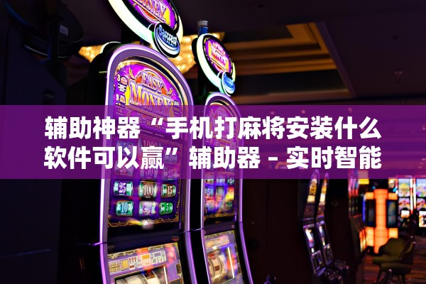 辅助神器“手机打麻将安装什么软件可以赢	”辅助器 – 实时智能回复